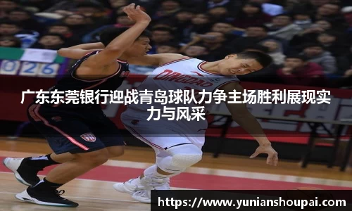 广东东莞银行迎战青岛球队力争主场胜利展现实力与风采